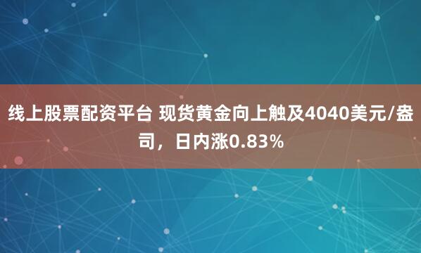 线上股票配资平台 现货黄金向上触及4040美元/盎司，日内涨0.83%