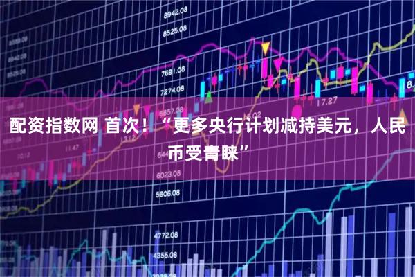 配资指数网 首次！“更多央行计划减持美元，人民币受青睐”