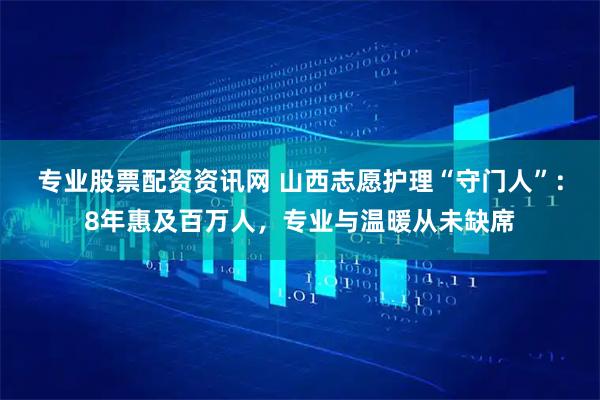 专业股票配资资讯网 山西志愿护理“守门人”：8年惠及百万人，专业与温暖从未缺席