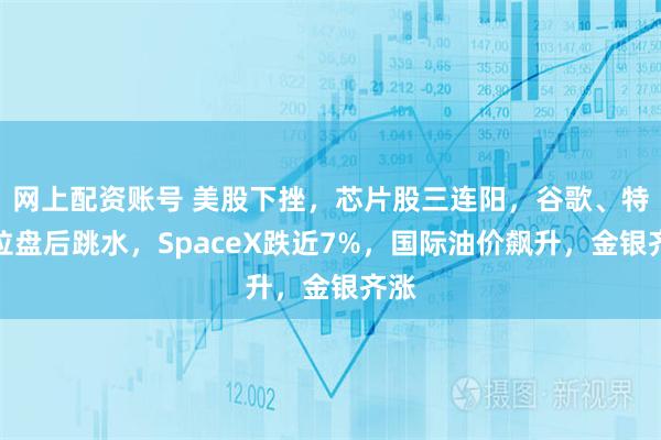 网上配资账号 美股下挫，芯片股三连阳，谷歌、特斯拉盘后跳水，SpaceX跌近7%，国际油价飙升，金银齐涨