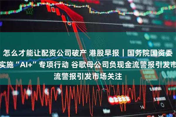 怎么才能让配资公司破产 港股早报｜国务院国资委称深入实施“AI+”专项行动 谷歌母公司负现金流警报引发市场关注