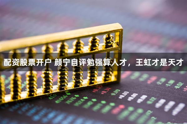 配资股票开户 颜宁自评勉强算人才，王虹才是天才