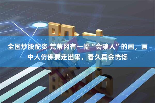 全国炒股配资 梵蒂冈有一幅“会骗人”的画，画中人仿佛要走出来，看久真会恍惚