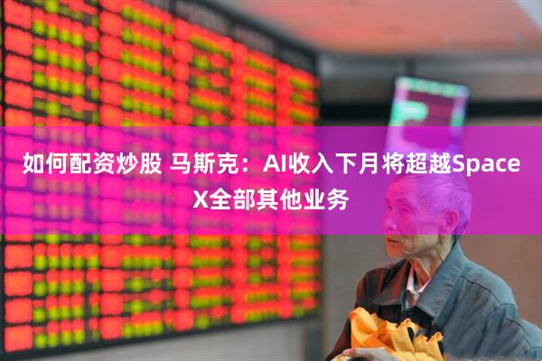 如何配资炒股 马斯克：AI收入下月将超越SpaceX全部其他业务