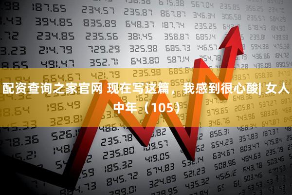 配资查询之家官网 现在写这篇,我感到很心酸| 女人中年(105)