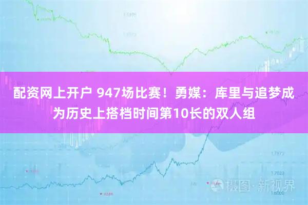 配资网上开户 947场比赛！勇媒：库里与追梦成为历史上搭档时间第10长的双人组