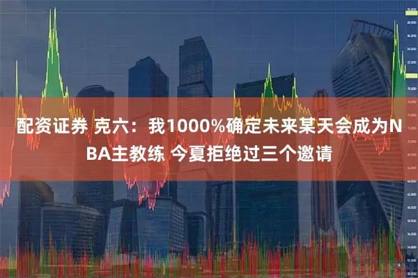 配资证券 克六：我1000%确定未来某天会成为NBA主教练 今夏拒绝过三个邀请